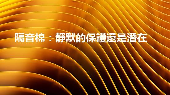 隔音棉：靜默的保護還是潛在的威脅？